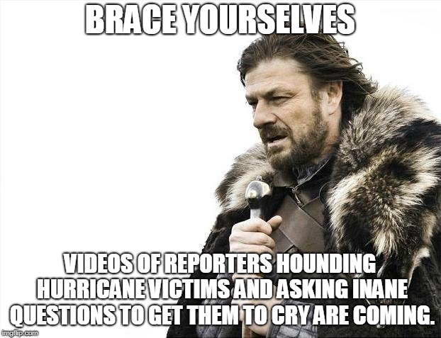 Brace Yourselves X is Coming | BRACE YOURSELVES; VIDEOS OF REPORTERS HOUNDING HURRICANE VICTIMS AND ASKING INANE QUESTIONS TO GET THEM TO CRY ARE COMING. | image tagged in memes,brace yourselves x is coming,AdviceAnimals | made w/ Imgflip meme maker