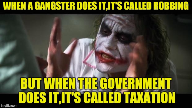 Go figure | WHEN A GANGSTER DOES IT,IT'S CALLED ROBBING; BUT WHEN THE GOVERNMENT DOES IT,IT'S CALLED TAXATION | image tagged in memes,and everybody loses their minds,gangster,government,taxation is theft,powermetalhead | made w/ Imgflip meme maker