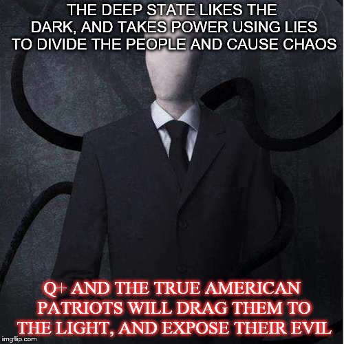 Slenderman Meme | THE DEEP STATE LIKES THE DARK, AND TAKES POWER USING LIES TO DIVIDE THE PEOPLE AND CAUSE CHAOS; Q+ AND THE TRUE AMERICAN PATRIOTS WILL DRAG THEM TO THE LIGHT, AND EXPOSE THEIR EVIL | image tagged in memes,slenderman | made w/ Imgflip meme maker
