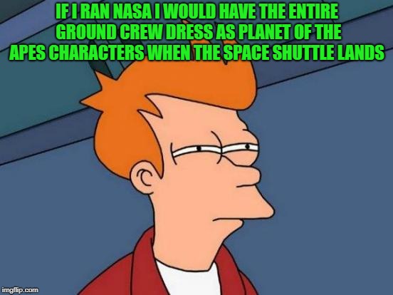 practical joke  | IF I RAN NASA I WOULD HAVE THE ENTIRE GROUND CREW DRESS AS PLANET OF THE APES CHARACTERS WHEN THE SPACE SHUTTLE LANDS | image tagged in memes,futurama fry | made w/ Imgflip meme maker