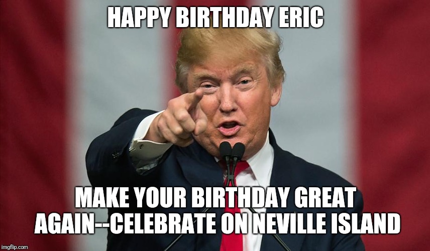 Donald Trump Birthday | HAPPY BIRTHDAY ERIC; MAKE YOUR BIRTHDAY GREAT AGAIN--CELEBRATE ON NEVILLE ISLAND | image tagged in donald trump birthday | made w/ Imgflip meme maker