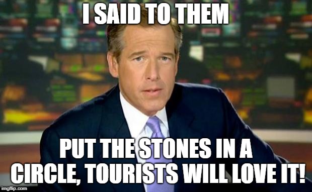 Brian Williams Was There | I SAID TO THEM; PUT THE STONES IN A CIRCLE, TOURISTS WILL LOVE IT! | image tagged in memes,brian williams was there,stonehenge | made w/ Imgflip meme maker