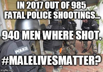 Swat Team | IN 2017 OUT OF 985 FATAL POLICE SHOOTINGS... 940 MEN WHERE SHOT. #MALELIVESMATTER? | image tagged in swat team | made w/ Imgflip meme maker
