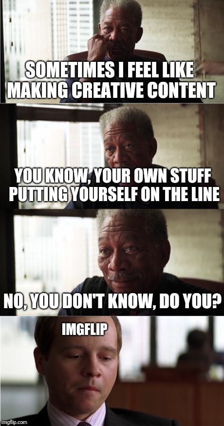 Morgan Freeman Good Luck | SOMETIMES I FEEL LIKE MAKING CREATIVE CONTENT; YOU KNOW, YOUR OWN STUFF PUTTING YOURSELF ON THE LINE; NO, YOU DON'T KNOW, DO YOU? IMGFLIP | image tagged in memes,morgan freeman good luck | made w/ Imgflip meme maker