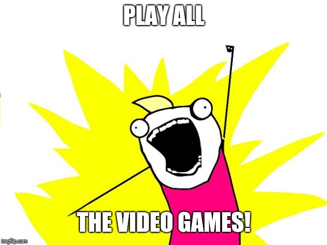 Do all the things | PLAY ALL; THE VIDEO GAMES! | image tagged in do all the things | made w/ Imgflip meme maker