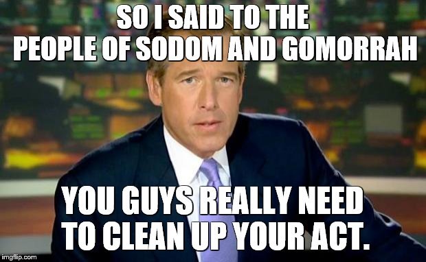 Obviously they didn't listen | SO I SAID TO THE PEOPLE OF SODOM AND GOMORRAH; YOU GUYS REALLY NEED TO CLEAN UP YOUR ACT. | image tagged in memes,brian williams was there,bible,stories | made w/ Imgflip meme maker