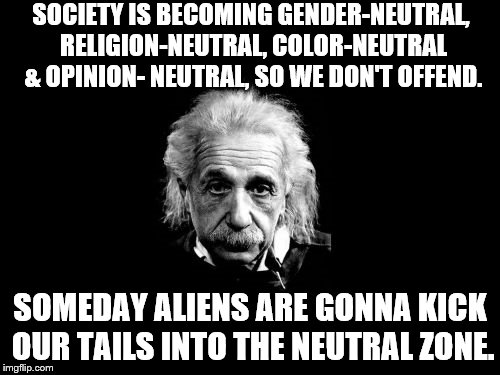 Albert Einstein 1 | SOCIETY IS BECOMING GENDER-NEUTRAL, RELIGION-NEUTRAL, COLOR-NEUTRAL & OPINION- NEUTRAL, SO WE DON'T OFFEND. SOMEDAY ALIENS ARE GONNA KICK OUR TAILS INTO THE NEUTRAL ZONE. | image tagged in memes,albert einstein 1 | made w/ Imgflip meme maker