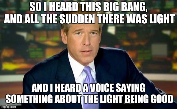 Brian Williams Was There | SO I HEARD THIS BIG BANG, AND ALL THE SUDDEN THERE WAS LIGHT; AND I HEARD A VOICE SAYING SOMETHING ABOUT THE LIGHT BEING GOOD | image tagged in memes,brian williams was there | made w/ Imgflip meme maker