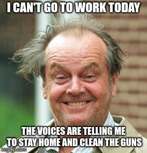 Jack Nicholson Crazy Hair | I CAN'T GO TO WORK TODAY; THE VOICES ARE TELLING ME TO STAY HOME AND CLEAN THE GUNS | image tagged in jack nicholson crazy hair | made w/ Imgflip meme maker