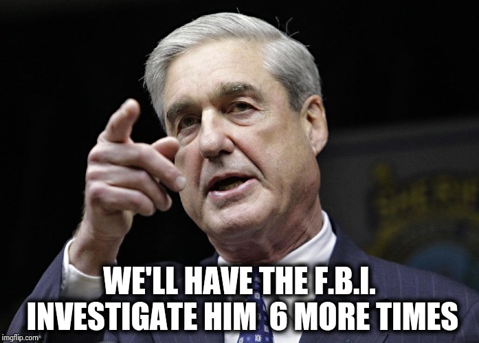 Robert S. Mueller III wants you | WE'LL HAVE THE F.B.I. INVESTIGATE HIM  6 MORE TIMES | image tagged in robert s mueller iii wants you | made w/ Imgflip meme maker