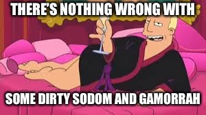 Zapp Brannigan | THERE’S NOTHING WRONG WITH SOME DIRTY SODOM AND GAMORRAH | image tagged in zapp brannigan | made w/ Imgflip meme maker