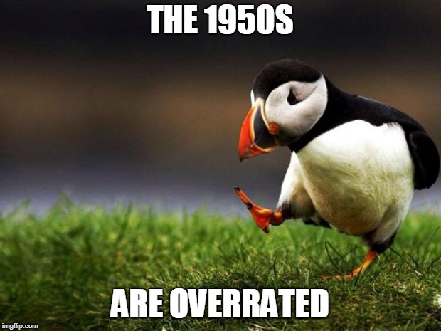 Unpopular Opinion Puffin Meme | THE 1950S; ARE OVERRATED | image tagged in memes,unpopular opinion puffin,1950s,the 50s,overrated,nostalgia | made w/ Imgflip meme maker