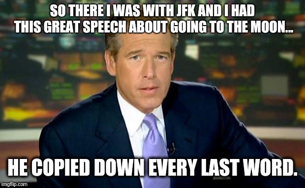 Brian Williams Was There | SO THERE I WAS WITH JFK AND I HAD THIS GREAT SPEECH ABOUT GOING TO THE MOON... HE COPIED DOWN EVERY LAST WORD. | image tagged in memes,brian williams was there | made w/ Imgflip meme maker