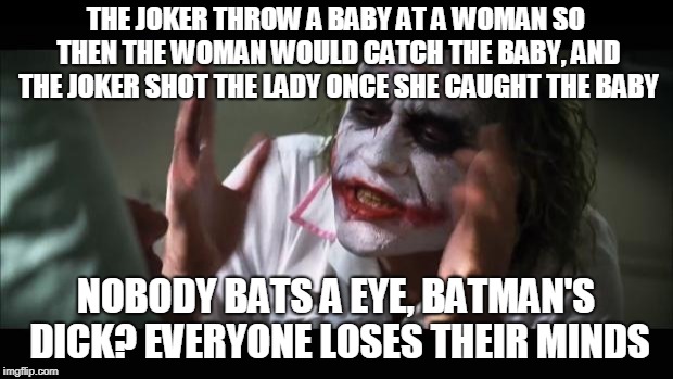 And everybody loses their minds | THE JOKER THROW A BABY AT A WOMAN SO THEN THE WOMAN WOULD CATCH THE BABY, AND THE JOKER SHOT THE LADY ONCE SHE CAUGHT THE BABY; NOBODY BATS A EYE, BATMAN'S DICK? EVERYONE LOSES THEIR MINDS | image tagged in memes,and everybody loses their minds | made w/ Imgflip meme maker