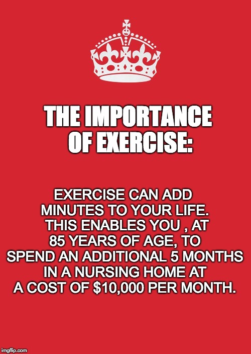 Keep Calm And Carry On Red | EXERCISE CAN ADD MINUTES TO YOUR LIFE.  THIS ENABLES YOU , AT 85 YEARS OF AGE, TO SPEND AN ADDITIONAL 5 MONTHS IN A NURSING HOME AT A COST OF $10,000 PER MONTH. THE IMPORTANCE OF EXERCISE: | image tagged in memes,keep calm and carry on red | made w/ Imgflip meme maker