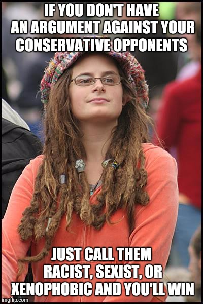 College Liberal | IF YOU DON'T HAVE AN ARGUMENT AGAINST YOUR CONSERVATIVE OPPONENTS; JUST CALL THEM RACIST, SEXIST, OR XENOPHOBIC AND YOU'LL WIN | image tagged in memes,college liberal | made w/ Imgflip meme maker