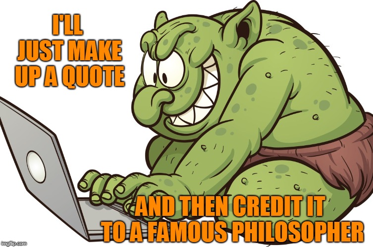 When You've Lost the Argument... | I'LL JUST MAKE UP A QUOTE; AND THEN CREDIT IT TO A FAMOUS PHILOSOPHER | image tagged in internet trolls,philosopher,famous quotes | made w/ Imgflip meme maker