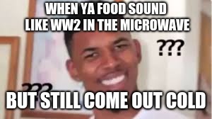 WHEN YA FOOD SOUND LIKE WW2 IN THE MICROWAVE; BUT STILL COME OUT COLD | image tagged in nick young,lol,meme | made w/ Imgflip meme maker
