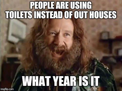 What Year Is It | PEOPLE ARE USING TOILETS INSTEAD OF OUT HOUSES; WHAT YEAR IS IT | image tagged in memes,what year is it,the good old days | made w/ Imgflip meme maker