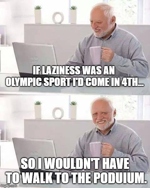 Hide the Pain Harold | IF LAZINESS WAS AN OLYMPIC SPORT I'D COME IN 4TH... SO I WOULDN'T HAVE TO WALK TO THE PODUIUM. | image tagged in memes,hide the pain harold | made w/ Imgflip meme maker