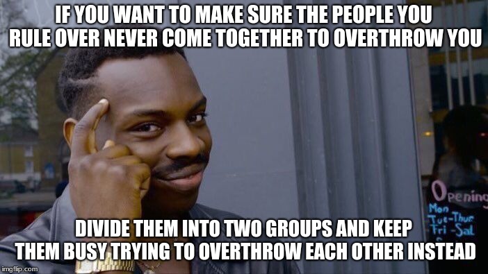 Roll Safe Think About It Meme | IF YOU WANT TO MAKE SURE THE PEOPLE YOU RULE OVER NEVER COME TOGETHER TO OVERTHROW YOU DIVIDE THEM INTO TWO GROUPS AND KEEP THEM BUSY TRYING | image tagged in memes,roll safe think about it | made w/ Imgflip meme maker