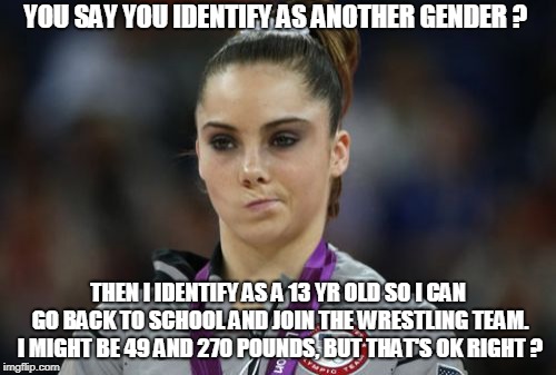 McKayla Maroney Not Impressed | YOU SAY YOU IDENTIFY AS ANOTHER GENDER ? THEN I IDENTIFY AS A 13 YR OLD SO I CAN GO BACK TO SCHOOL AND JOIN THE WRESTLING TEAM. I MIGHT BE 49 AND 270 POUNDS, BUT THAT'S OK RIGHT ? | image tagged in memes,mckayla maroney not impressed | made w/ Imgflip meme maker
