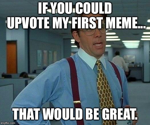 A new memer here... | IF YOU COULD UPVOTE MY FIRST MEME... THAT WOULD BE GREAT. | image tagged in memes,that would be great,upvotes | made w/ Imgflip meme maker