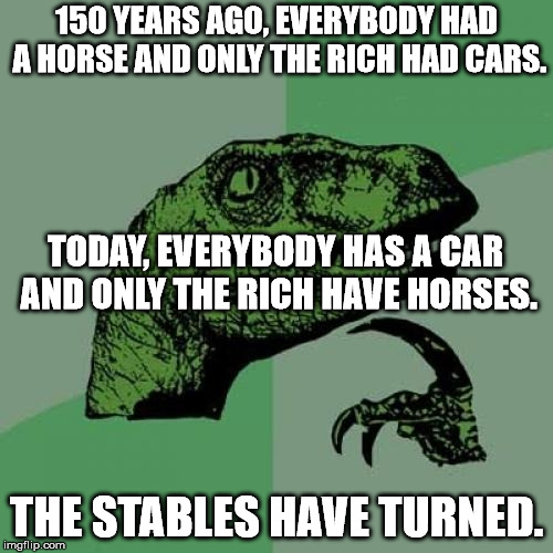 Philosoraptor | 150 YEARS AGO, EVERYBODY HAD A HORSE AND ONLY THE RICH HAD CARS. TODAY, EVERYBODY HAS A CAR AND ONLY THE RICH HAVE HORSES. THE STABLES HAVE TURNED. | image tagged in memes,philosoraptor | made w/ Imgflip meme maker