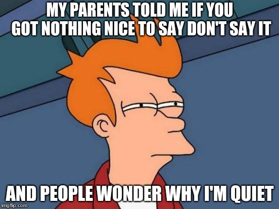 Futurama Fry | MY PARENTS TOLD ME IF YOU GOT NOTHING NICE TO SAY DON'T SAY IT; AND PEOPLE WONDER WHY I'M QUIET | image tagged in memes,futurama fry | made w/ Imgflip meme maker