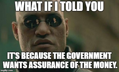 WHAT IF I TOLD YOU IT'S BECAUSE THE GOVERNMENT WANTS ASSURANCE OF THE MONEY. | image tagged in memes,matrix morpheus | made w/ Imgflip meme maker