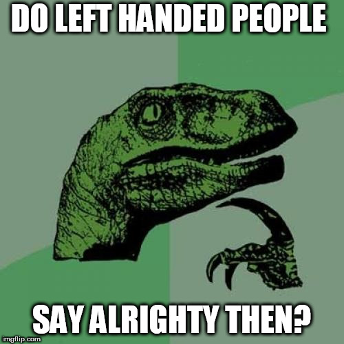 Philosoraptor Meme | DO LEFT HANDED PEOPLE; SAY ALRIGHTY THEN? | image tagged in memes,philosoraptor,right hand | made w/ Imgflip meme maker