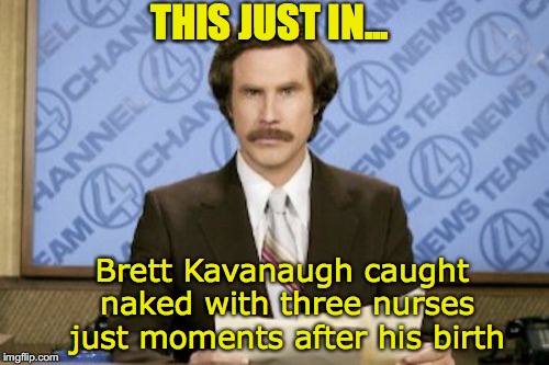 Breaking News | THIS JUST IN... Brett Kavanaugh caught naked with three nurses just moments after his birth | image tagged in memes,ron burgundy,brett kavanaugh,scandal,scotus | made w/ Imgflip meme maker