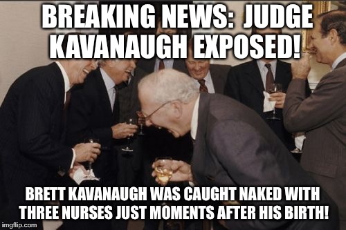 Laughing Men In Suits | BREAKING NEWS:

JUDGE KAVANAUGH EXPOSED! BRETT KAVANAUGH WAS CAUGHT NAKED WITH THREE NURSES JUST MOMENTS AFTER HIS BIRTH! | image tagged in memes,laughing men in suits | made w/ Imgflip meme maker