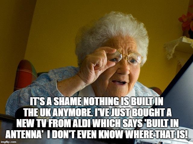 Grandma Finds The Internet | IT'S A SHAME NOTHING IS BUILT IN THE UK ANYMORE. I'VE JUST BOUGHT A NEW TV FROM ALDI WHICH SAYS 'BUILT IN ANTENNA'

I DON'T EVEN KNOW WHERE THAT IS! | image tagged in memes,grandma finds the internet | made w/ Imgflip meme maker