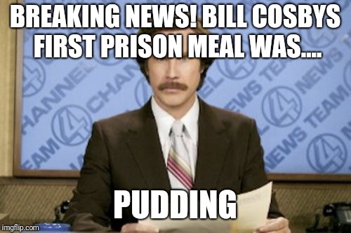 Ron Burgundy | BREAKING NEWS! BILL COSBYS FIRST PRISON MEAL WAS.... PUDDING | image tagged in memes,ron burgundy | made w/ Imgflip meme maker