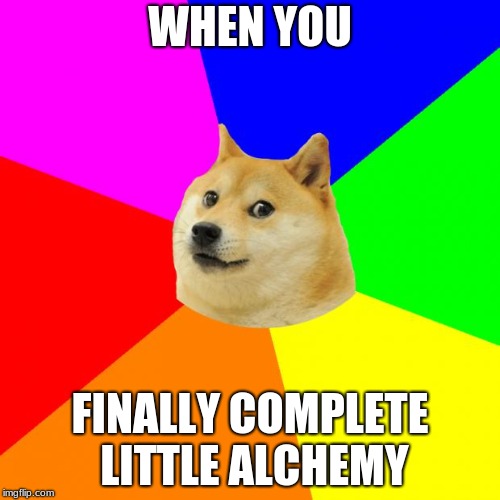 Advice Doge | WHEN YOU; FINALLY COMPLETE LITTLE ALCHEMY | image tagged in memes,advice doge | made w/ Imgflip meme maker