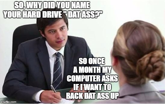 Job Interview M-F | SO, WHY DID YOU NAME YOUR HARD DRIVE " DAT ASS?"; SO ONCE A MONTH MY COMPUTER ASKS IF I WANT TO BACK DAT ASS UP | image tagged in job interview m-f,hard drive,random | made w/ Imgflip meme maker