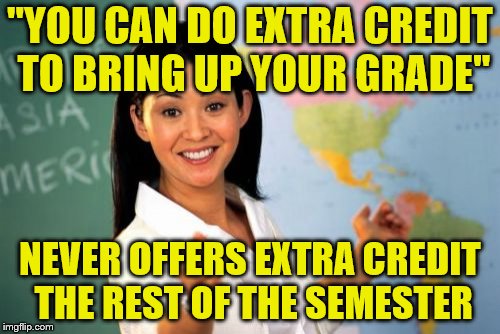 Just my luck. ~Inspired by Ricky_out_loud | "YOU CAN DO EXTRA CREDIT TO BRING UP YOUR GRADE"; NEVER OFFERS EXTRA CREDIT THE REST OF THE SEMESTER | image tagged in memes,unhelpful high school teacher,extra credit | made w/ Imgflip meme maker