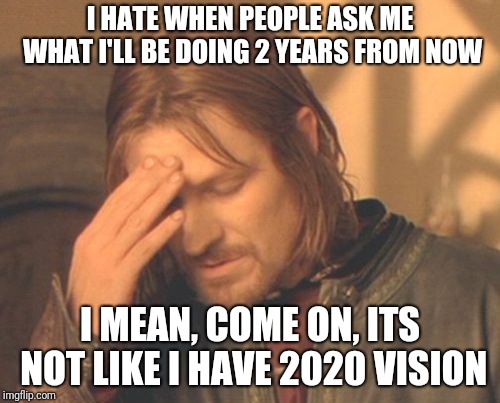 What will YOU be doing? | I HATE WHEN PEOPLE ASK ME WHAT I'LL BE DOING 2 YEARS FROM NOW; I MEAN, COME ON, ITS NOT LIKE I HAVE 2020 VISION | image tagged in memes,frustrated boromir,2020,ilikepie314159265358979 | made w/ Imgflip meme maker