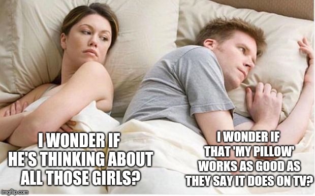 Thinking about other girls | I WONDER IF THAT 'MY PILLOW' WORKS AS GOOD AS THEY SAY IT DOES ON TV? I WONDER IF HE'S THINKING ABOUT ALL THOSE GIRLS? | image tagged in thinking of other girls,pillow,memes | made w/ Imgflip meme maker