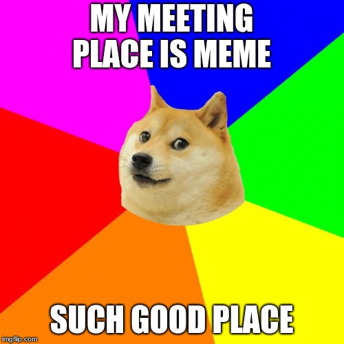 Advice Doge | MY MEETING PLACE IS MEME; SUCH GOOD PLACE | image tagged in memes,advice doge | made w/ Imgflip meme maker