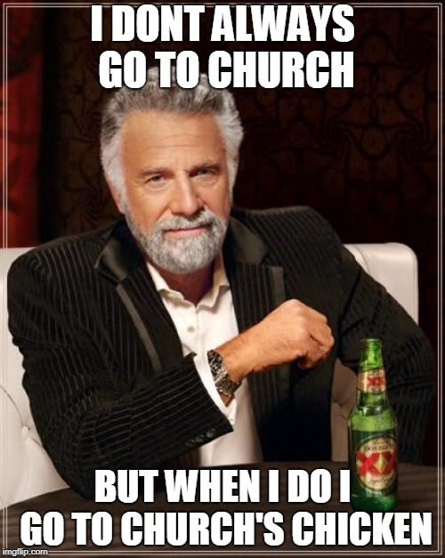 The Most Interesting Man In The World | I DONT ALWAYS GO TO CHURCH; BUT WHEN I DO I GO TO CHURCH'S CHICKEN | image tagged in memes,the most interesting man in the world | made w/ Imgflip meme maker