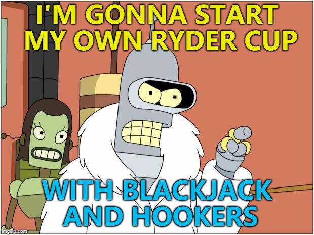 And no water... :) | I'M GONNA START MY OWN RYDER CUP; WITH BLACKJACK AND HOOKERS | image tagged in memes,bender,ryder cup,golf,sport | made w/ Imgflip meme maker