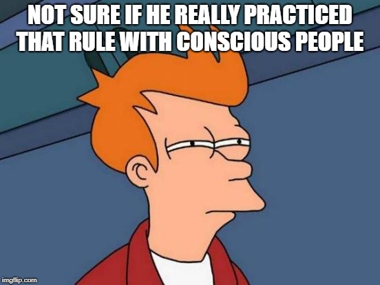 Futurama Fry Meme | NOT SURE IF HE REALLY PRACTICED THAT RULE WITH CONSCIOUS PEOPLE | image tagged in memes,futurama fry | made w/ Imgflip meme maker