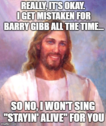 Smiling Jesus | REALLY, IT'S OKAY. I GET MISTAKEN FOR BARRY GIBB ALL THE TIME... SO NO, I WON'T SING "STAYIN' ALIVE" FOR YOU | image tagged in memes,smiling jesus | made w/ Imgflip meme maker
