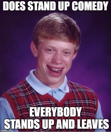 Just Awful | DOES STAND UP COMEDY; EVERYBODY STANDS UP AND LEAVES | image tagged in memes,bad luck brian,stand up,comedy,club | made w/ Imgflip meme maker