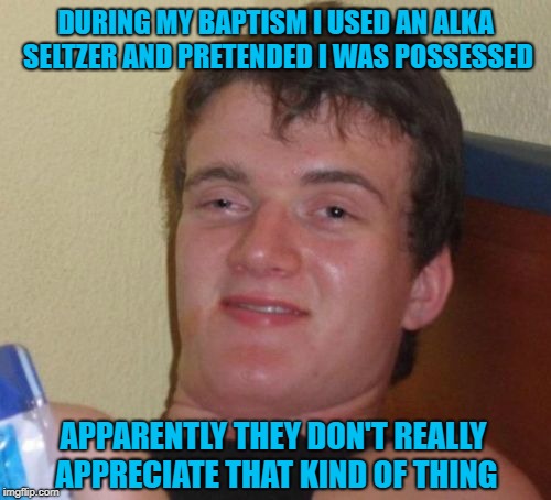 Sometimes you gotta test their faith!!! | DURING MY BAPTISM I USED AN ALKA SELTZER AND PRETENDED I WAS POSSESSED; APPARENTLY THEY DON'T REALLY APPRECIATE THAT KIND OF THING | image tagged in memes,10 guy,baptisms,alka seltzer,funny,possessed | made w/ Imgflip meme maker