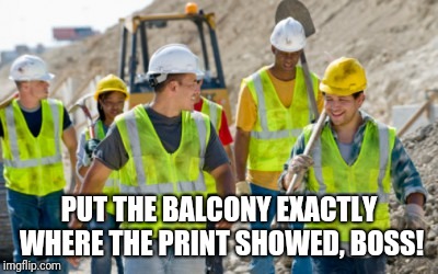 PUT THE BALCONY EXACTLY WHERE THE PRINT SHOWED, BOSS! | image tagged in construction worker | made w/ Imgflip meme maker