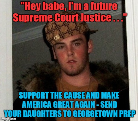 you say it's all a hoax so your girls should be safe, right? | "Hey babe, I'm a future Supreme Court Justice . . ."; SUPPORT THE CAUSE AND MAKE AMERICA GREAT AGAIN - SEND YOUR DAUGHTERS TO GEORGETOWN PREP | image tagged in douchebag,brett kavanaugh,supreme court,politics,sexual harassment,trump | made w/ Imgflip meme maker