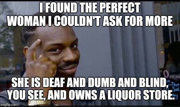 Thinking Black Man | I FOUND THE PERFECT WOMAN
I COULDN'T ASK FOR MORE; SHE IS DEAF AND DUMB AND BLIND, YOU SEE, AND OWNS A LIQUOR STORE. | image tagged in thinking black man | made w/ Imgflip meme maker